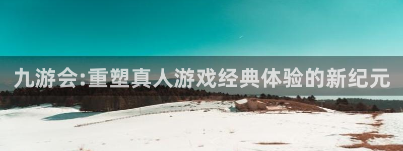 永盈平台welcome：九游会:重塑真人游戏经典体验的新纪元