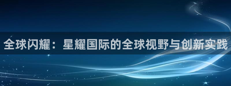 永盈集团：全球闪耀：星耀国际的全球视野与创新实践