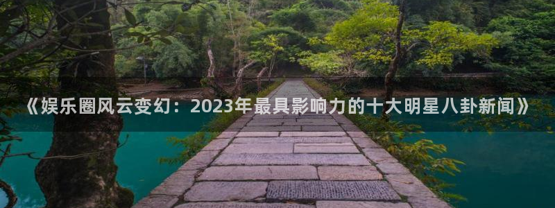福建永盈：《娱乐圈风云变幻：2023年最具影响力的十大明星八卦新闻》