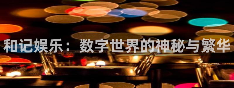 永盈印刷：和记娱乐：数字世界的神秘与繁华