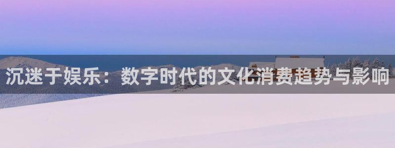 佛山市永盈陶瓷有限公司：沉迷于娱乐：数字时代的文化消费趋势与影响