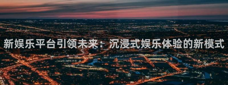 天津市永盈印刷有限公司：新娱乐平台引领未来：沉浸式娱乐体验的新模式