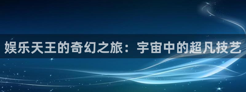 永盈棋：娱乐天王的奇幻之旅：宇宙中的超凡技艺