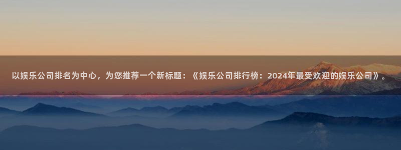 永盈陶瓷有限公司：以娱乐公司排名为中心，为您推荐一个新标题：《娱乐公司排行榜：2024年最受欢迎的娱乐公司》。